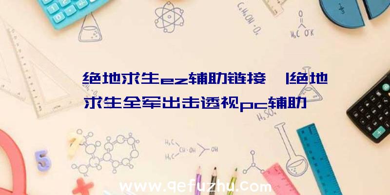 「绝地求生ez辅助链接」|绝地求生全军出击透视pc辅助